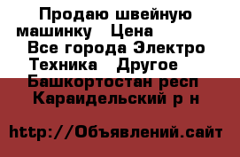 Продаю швейную машинку › Цена ­ 4 000 - Все города Электро-Техника » Другое   . Башкортостан респ.,Караидельский р-н